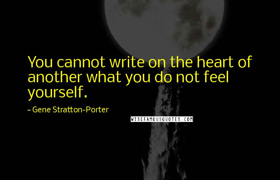 Gene Stratton-Porter Quotes: You cannot write on the heart of another what you do not feel yourself.