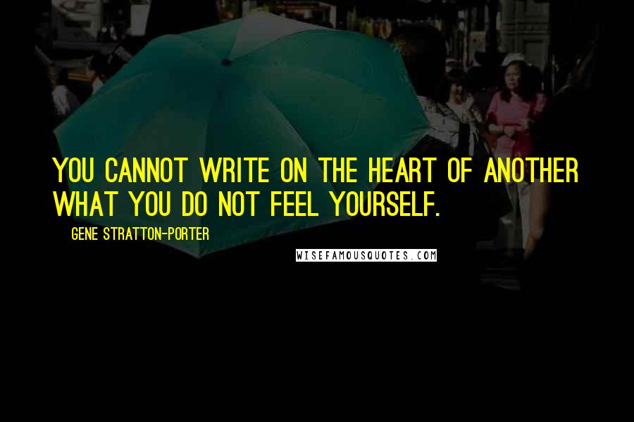 Gene Stratton-Porter Quotes: You cannot write on the heart of another what you do not feel yourself.