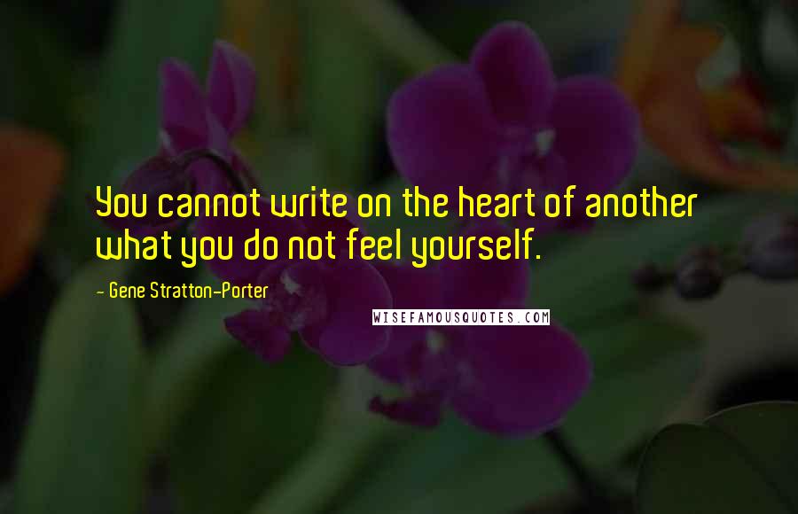 Gene Stratton-Porter Quotes: You cannot write on the heart of another what you do not feel yourself.