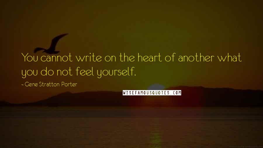 Gene Stratton-Porter Quotes: You cannot write on the heart of another what you do not feel yourself.