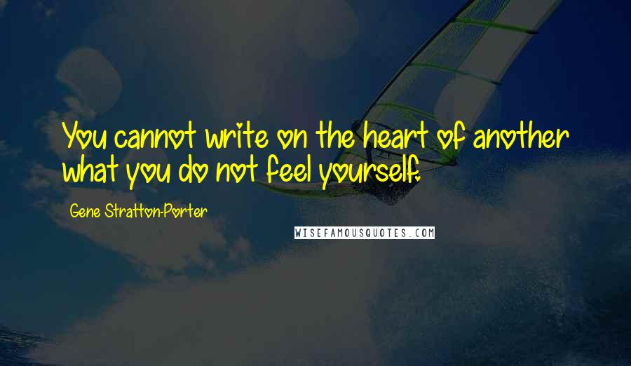 Gene Stratton-Porter Quotes: You cannot write on the heart of another what you do not feel yourself.