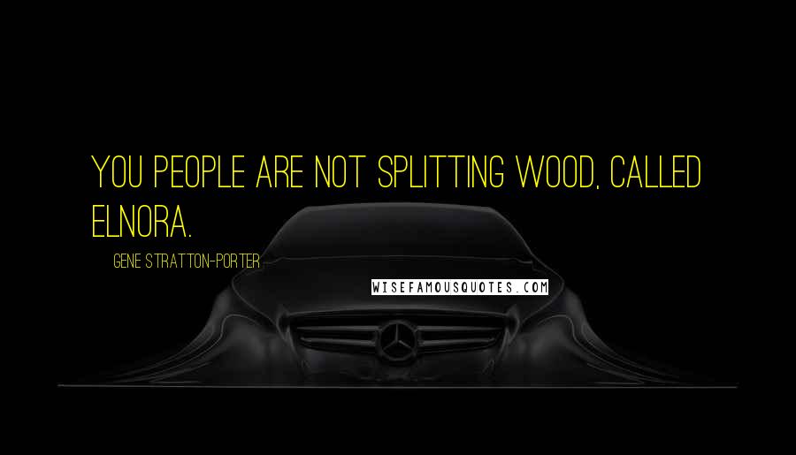 Gene Stratton-Porter Quotes: You people are not splitting wood, called Elnora.