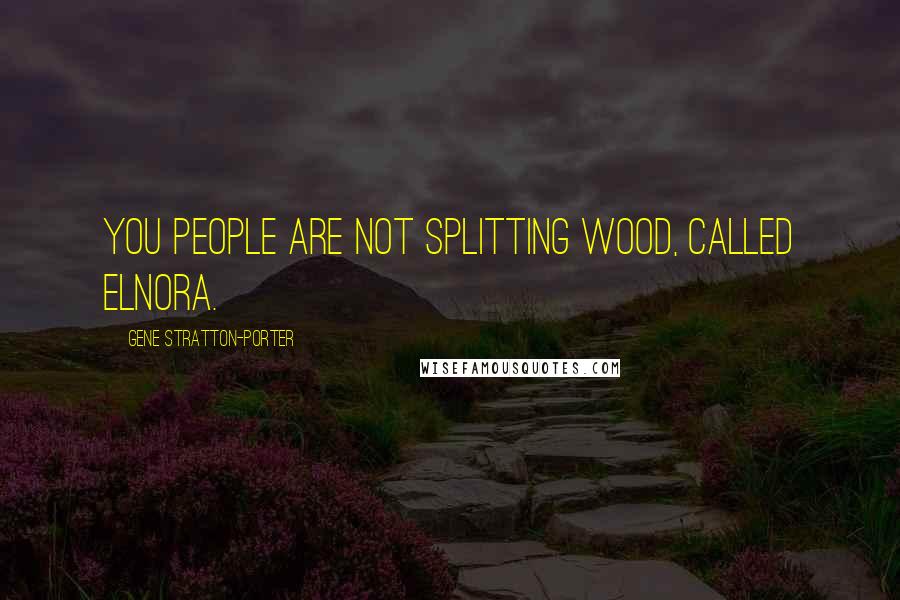 Gene Stratton-Porter Quotes: You people are not splitting wood, called Elnora.