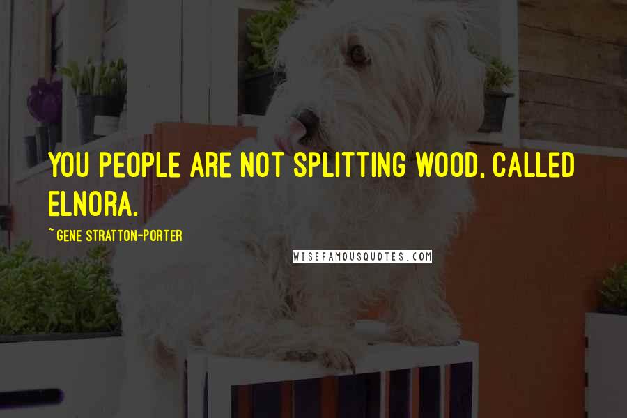 Gene Stratton-Porter Quotes: You people are not splitting wood, called Elnora.