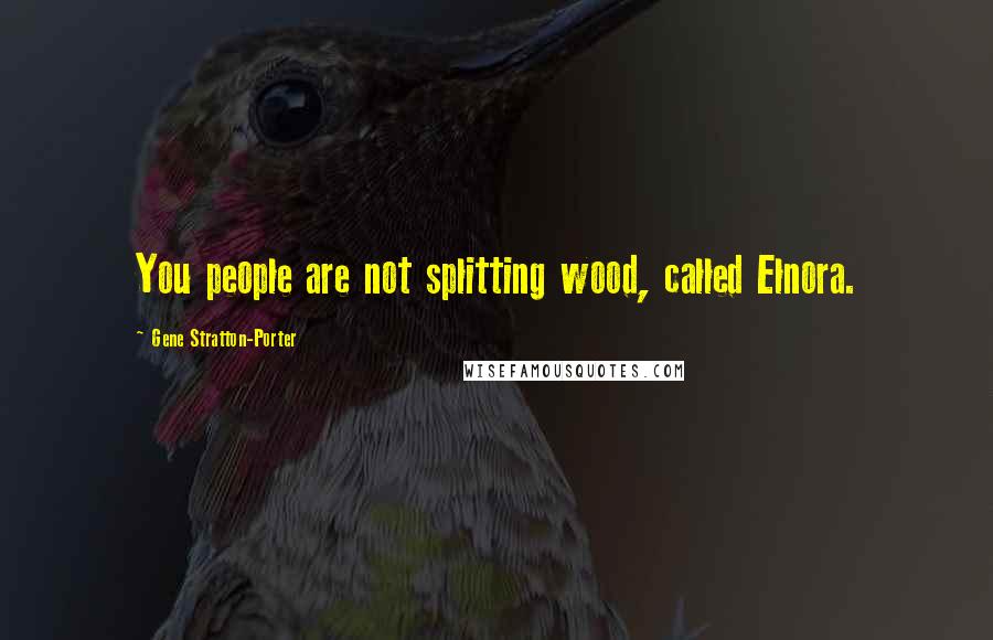 Gene Stratton-Porter Quotes: You people are not splitting wood, called Elnora.