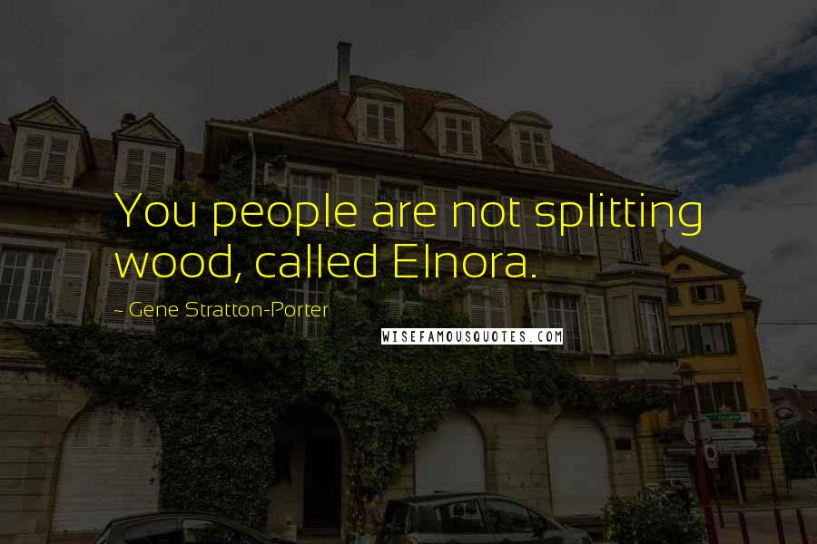 Gene Stratton-Porter Quotes: You people are not splitting wood, called Elnora.