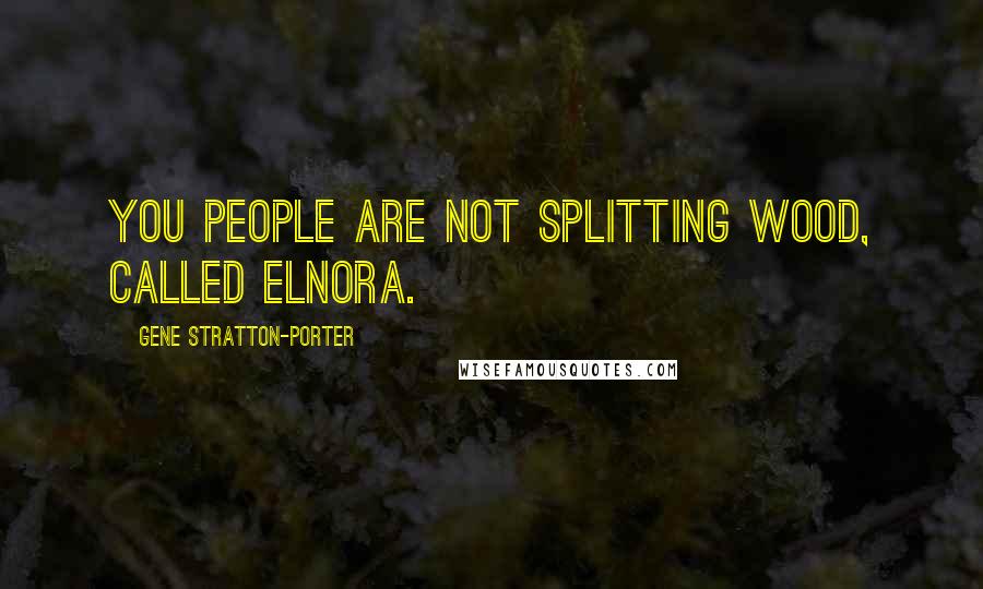 Gene Stratton-Porter Quotes: You people are not splitting wood, called Elnora.