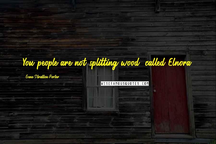 Gene Stratton-Porter Quotes: You people are not splitting wood, called Elnora.