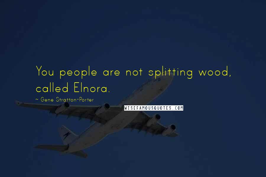 Gene Stratton-Porter Quotes: You people are not splitting wood, called Elnora.