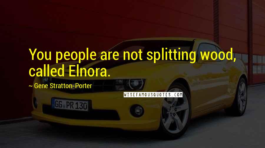 Gene Stratton-Porter Quotes: You people are not splitting wood, called Elnora.