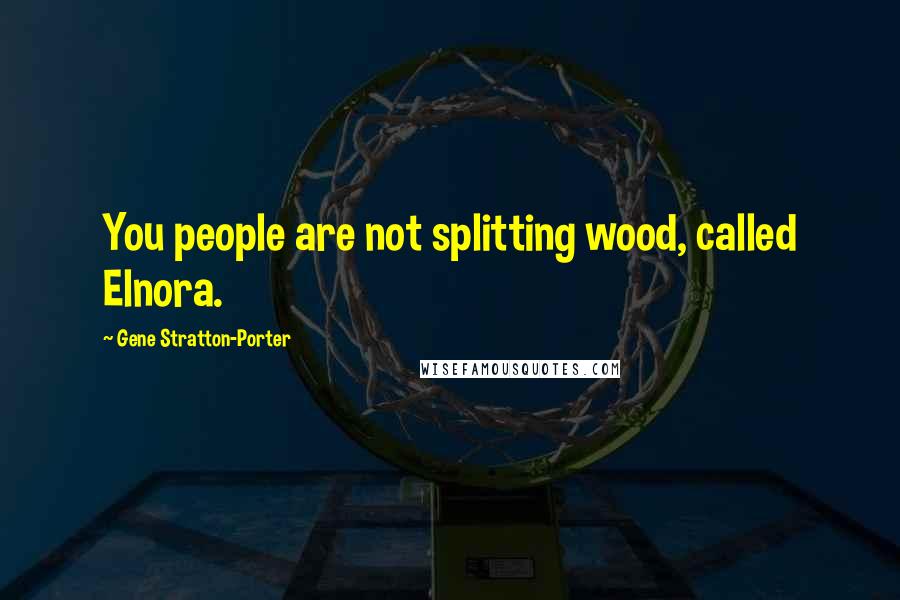 Gene Stratton-Porter Quotes: You people are not splitting wood, called Elnora.