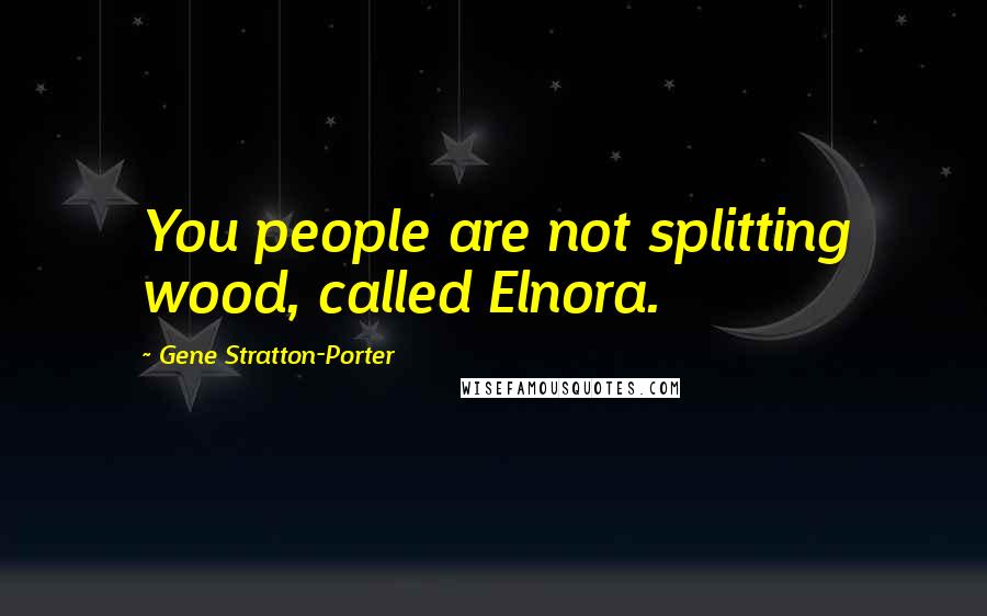 Gene Stratton-Porter Quotes: You people are not splitting wood, called Elnora.