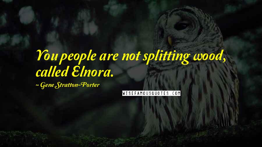 Gene Stratton-Porter Quotes: You people are not splitting wood, called Elnora.