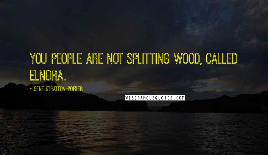 Gene Stratton-Porter Quotes: You people are not splitting wood, called Elnora.