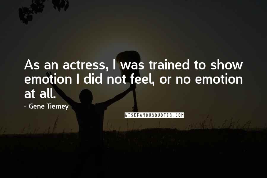 Gene Tierney Quotes: As an actress, I was trained to show emotion I did not feel, or no emotion at all.