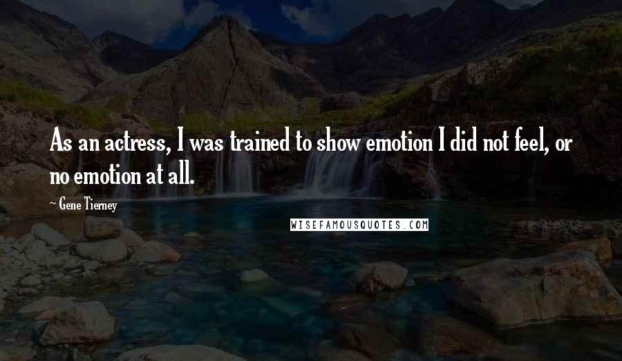 Gene Tierney Quotes: As an actress, I was trained to show emotion I did not feel, or no emotion at all.