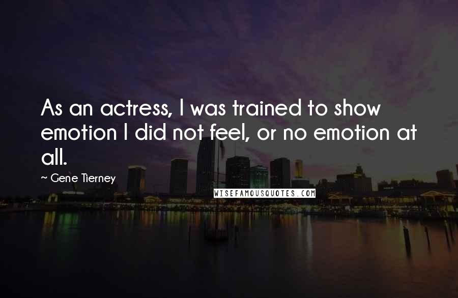 Gene Tierney Quotes: As an actress, I was trained to show emotion I did not feel, or no emotion at all.