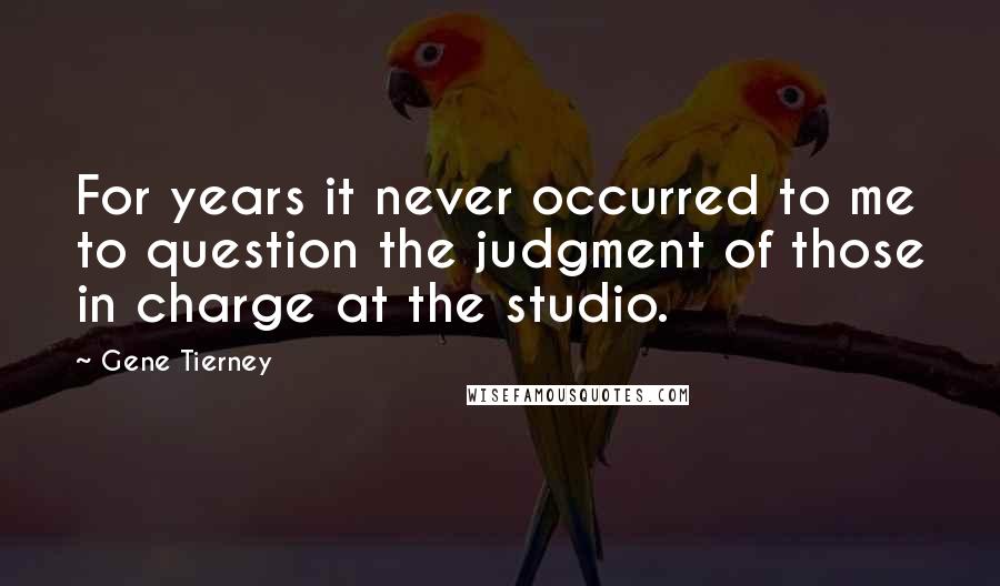 Gene Tierney Quotes: For years it never occurred to me to question the judgment of those in charge at the studio.