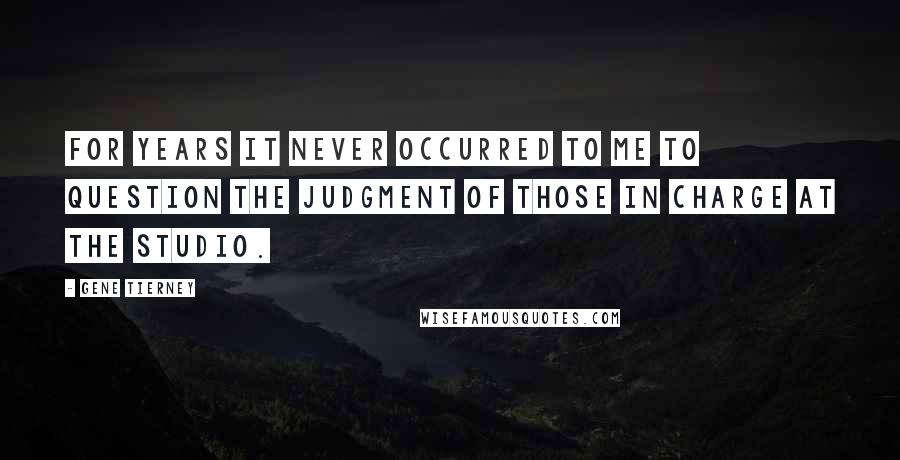 Gene Tierney Quotes: For years it never occurred to me to question the judgment of those in charge at the studio.