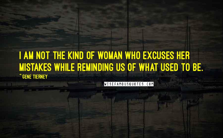 Gene Tierney Quotes: I am not the kind of woman who excuses her mistakes while reminding us of what used to be.