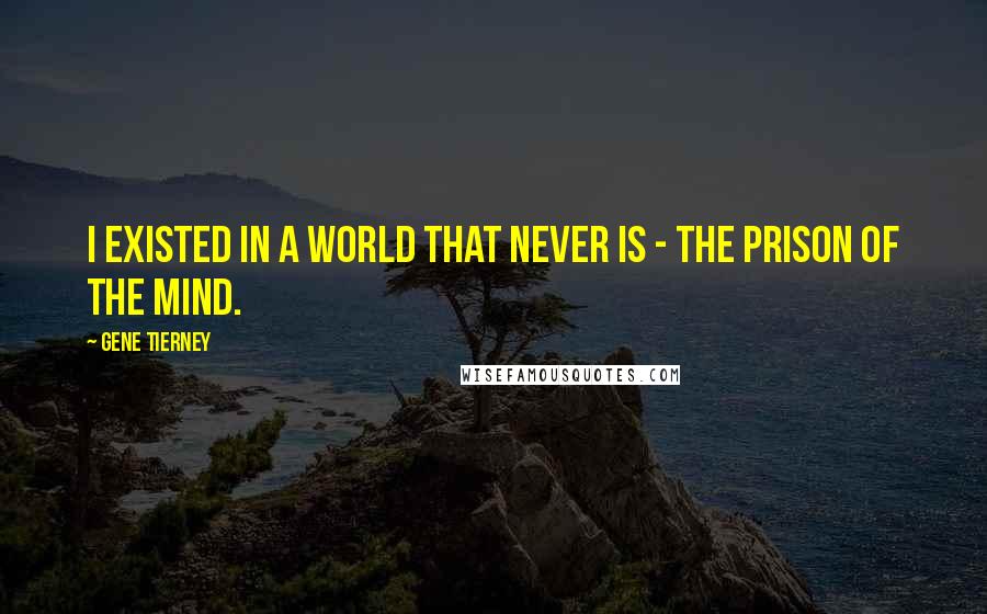 Gene Tierney Quotes: I existed in a world that never is - the prison of the mind.