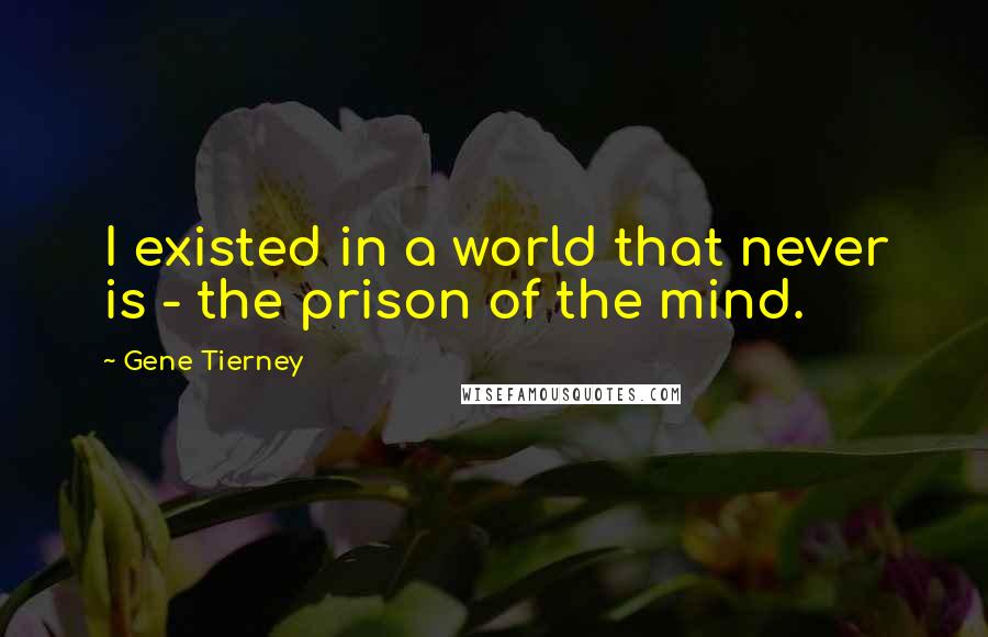 Gene Tierney Quotes: I existed in a world that never is - the prison of the mind.