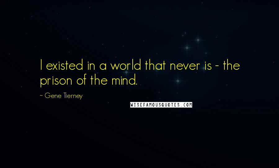 Gene Tierney Quotes: I existed in a world that never is - the prison of the mind.