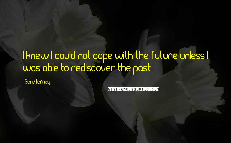 Gene Tierney Quotes: I knew I could not cope with the future unless I was able to rediscover the past.