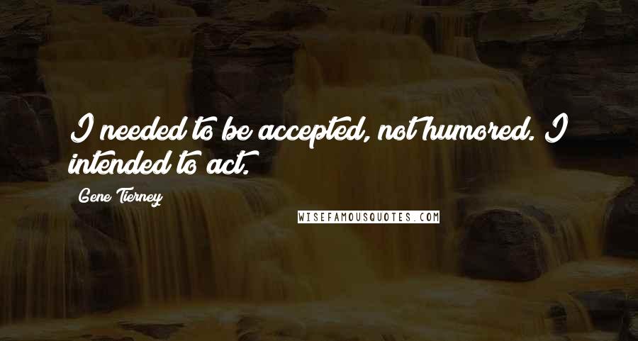 Gene Tierney Quotes: I needed to be accepted, not humored. I intended to act.