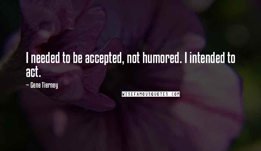 Gene Tierney Quotes: I needed to be accepted, not humored. I intended to act.