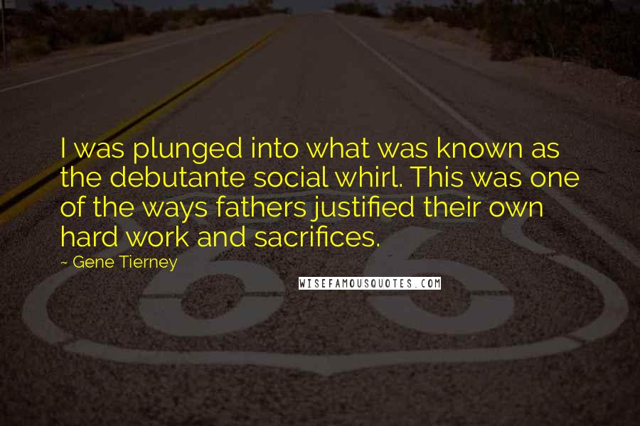 Gene Tierney Quotes: I was plunged into what was known as the debutante social whirl. This was one of the ways fathers justified their own hard work and sacrifices.
