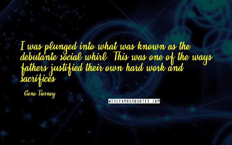 Gene Tierney Quotes: I was plunged into what was known as the debutante social whirl. This was one of the ways fathers justified their own hard work and sacrifices.