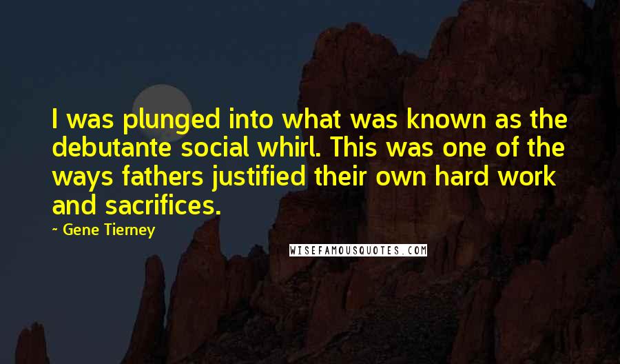 Gene Tierney Quotes: I was plunged into what was known as the debutante social whirl. This was one of the ways fathers justified their own hard work and sacrifices.