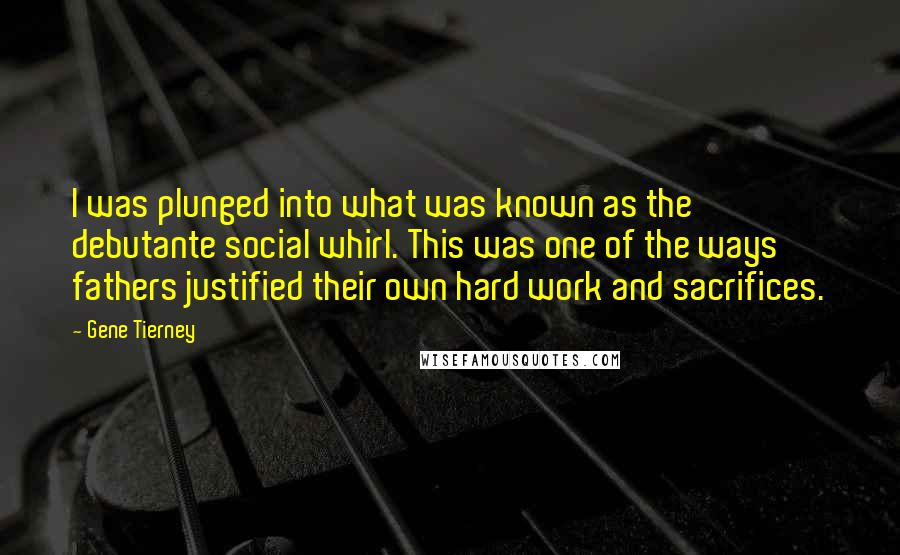 Gene Tierney Quotes: I was plunged into what was known as the debutante social whirl. This was one of the ways fathers justified their own hard work and sacrifices.