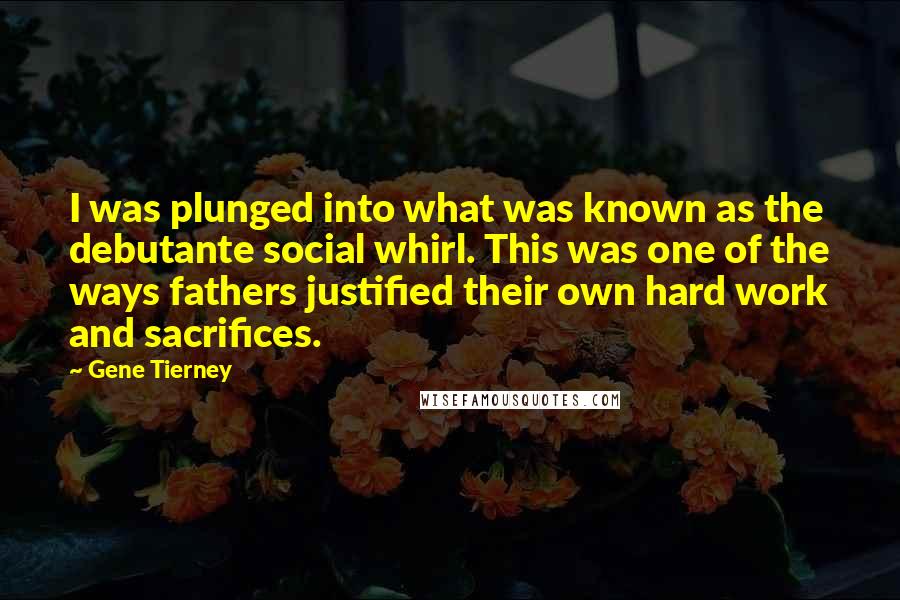 Gene Tierney Quotes: I was plunged into what was known as the debutante social whirl. This was one of the ways fathers justified their own hard work and sacrifices.