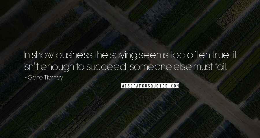 Gene Tierney Quotes: In show business the saying seems too often true: it isn't enough to succeed; someone else must fail.