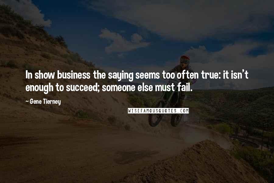 Gene Tierney Quotes: In show business the saying seems too often true: it isn't enough to succeed; someone else must fail.