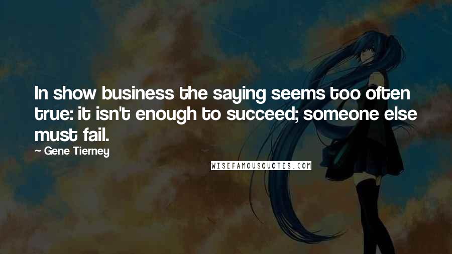 Gene Tierney Quotes: In show business the saying seems too often true: it isn't enough to succeed; someone else must fail.