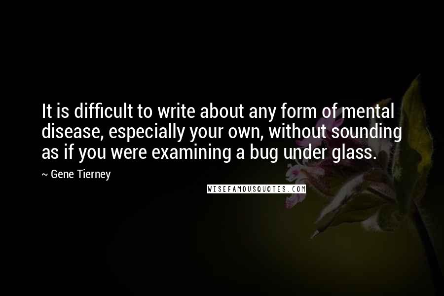 Gene Tierney Quotes: It is difficult to write about any form of mental disease, especially your own, without sounding as if you were examining a bug under glass.