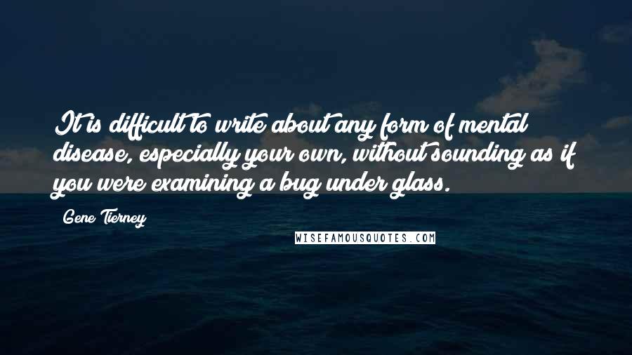 Gene Tierney Quotes: It is difficult to write about any form of mental disease, especially your own, without sounding as if you were examining a bug under glass.