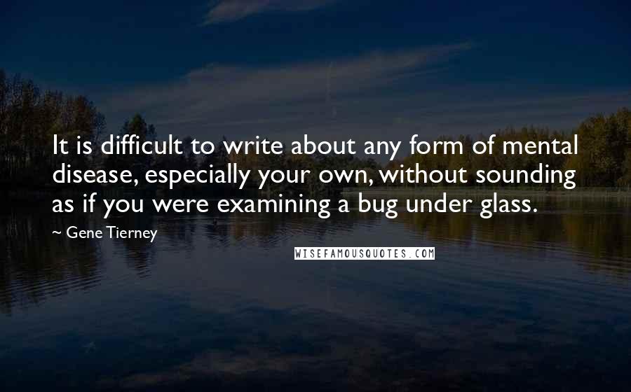 Gene Tierney Quotes: It is difficult to write about any form of mental disease, especially your own, without sounding as if you were examining a bug under glass.