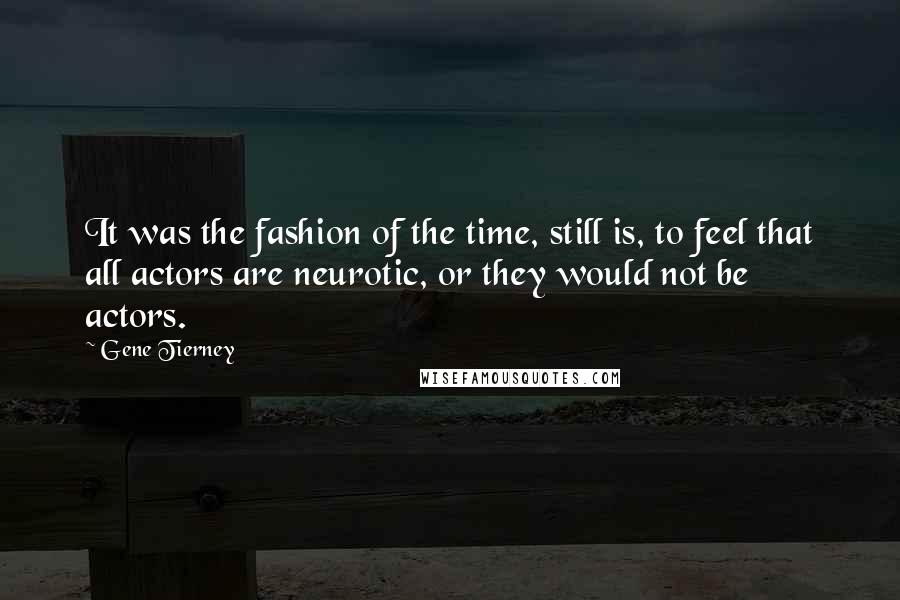 Gene Tierney Quotes: It was the fashion of the time, still is, to feel that all actors are neurotic, or they would not be actors.