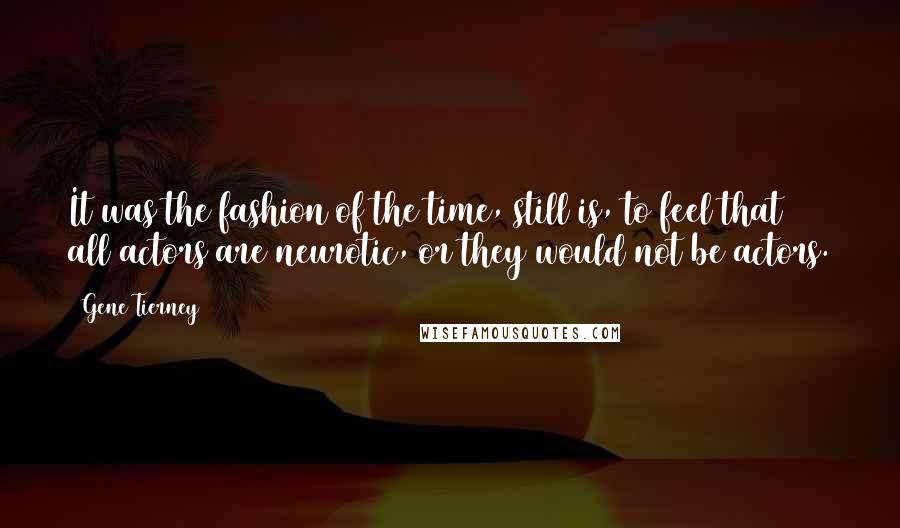 Gene Tierney Quotes: It was the fashion of the time, still is, to feel that all actors are neurotic, or they would not be actors.