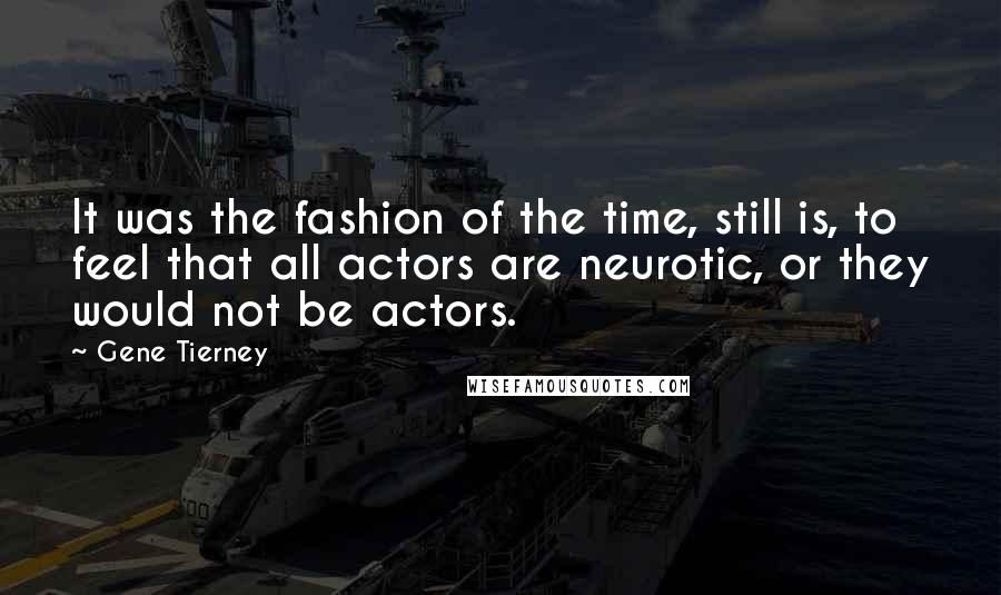 Gene Tierney Quotes: It was the fashion of the time, still is, to feel that all actors are neurotic, or they would not be actors.