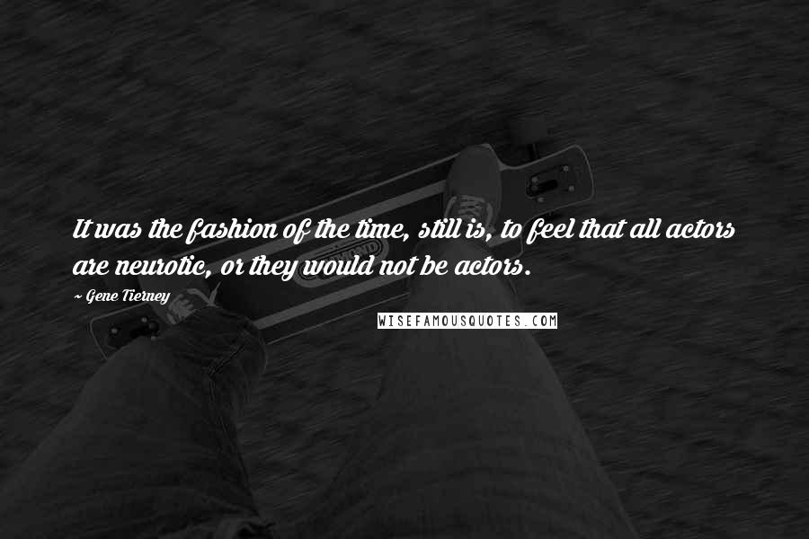 Gene Tierney Quotes: It was the fashion of the time, still is, to feel that all actors are neurotic, or they would not be actors.