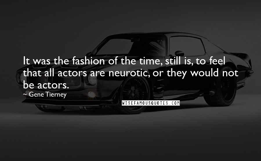 Gene Tierney Quotes: It was the fashion of the time, still is, to feel that all actors are neurotic, or they would not be actors.