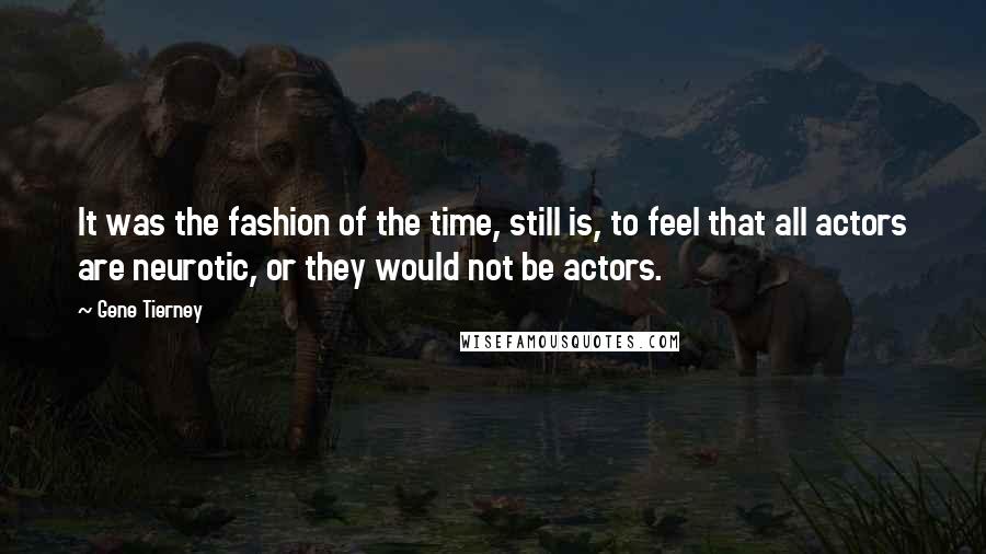 Gene Tierney Quotes: It was the fashion of the time, still is, to feel that all actors are neurotic, or they would not be actors.