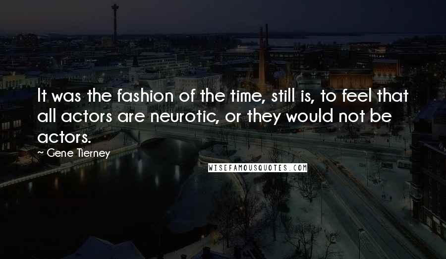 Gene Tierney Quotes: It was the fashion of the time, still is, to feel that all actors are neurotic, or they would not be actors.