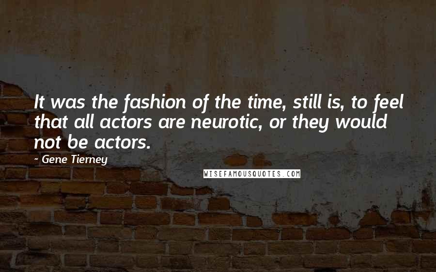 Gene Tierney Quotes: It was the fashion of the time, still is, to feel that all actors are neurotic, or they would not be actors.