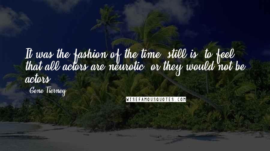 Gene Tierney Quotes: It was the fashion of the time, still is, to feel that all actors are neurotic, or they would not be actors.